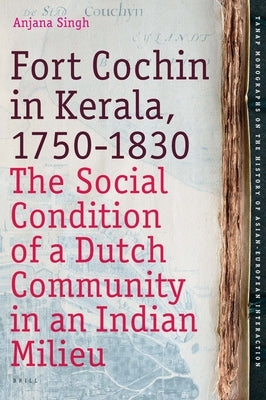 Fort Cochin in Kerala, 1750-1830: The Social Condition of a Dutch Community in an Indian Milieu by Singh, Anjana