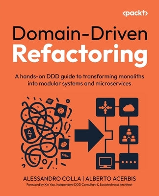 Domain-Driven Refactoring: A hands-on DDD guide to transforming monoliths into modular systems and microservices by Colla, Alessandro