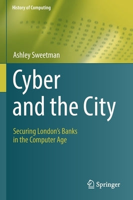 Cyber and the City: Securing London's Banks in the Computer Age by Sweetman, Ashley