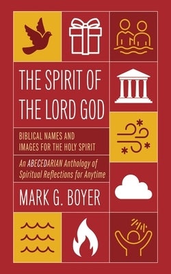 The Spirit of the Lord God: Biblical Names and Images for the Holy Spirit; An Abecedarian Anthology of Spiritual Reflections for Anytime by Boyer, Mark G.