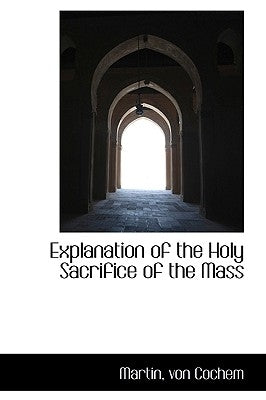 Explanation of the Holy Sacrifice of the Mass by Cochem, Martin Von