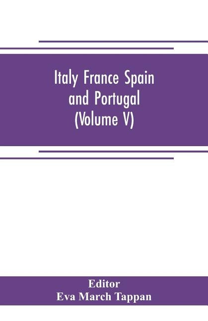 Italy France Spain and Portugal: The world's story; a history of the world in story, song and art (Volume V) by March Tappan, Eva