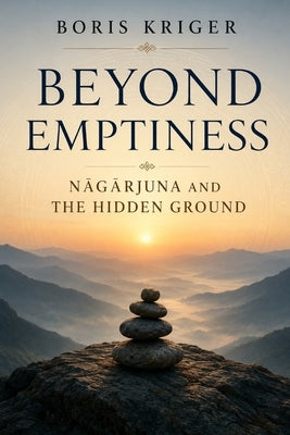 Beyond Emptiness: NĀgĀrjuna and the Hidden Ground by Kriger, Boris