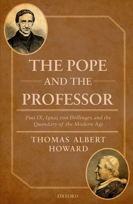 The Pope and the Professor: Pius IX, Ignaz Von Dollinger, and the Quandary of the Modern Age by Howard, Thomas Albert