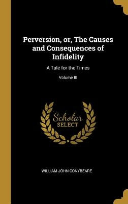 Perversion, or, The Causes and Consequences of Infidelity: A Tale for the Times; Volume III by Conybeare, William John