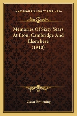 Memories Of Sixty Years At Eton, Cambridge And Elsewhere (1910) by Browning, Oscar