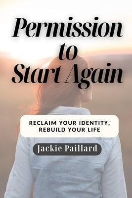 Permission to Start Again: Reclaim your identity, Rebuild your life by Paillard, Jackie