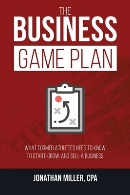 The Business Game Plan: What Former Athletes Need to Know to Start, Grow, and Sell a Business by Miller, Jonathan