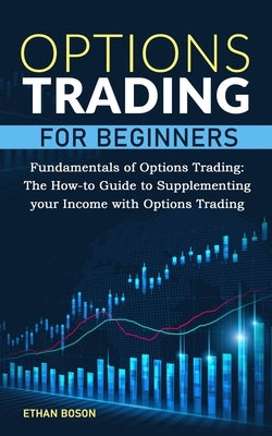 Options Trading for Beginners: Fundamentals of Options Trading. The How-to Guide to Supplementing your Income with Options Trading by Boson, Ethan