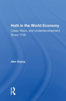 Haiti In The World Economy: Class, Race, And Underdevelopment Since 1700 by Dupuy, Alex