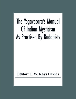 The Yogavacara's Manual Of Indian Mysticism As Practised By Buddhists by W. Rhys Davids, T.