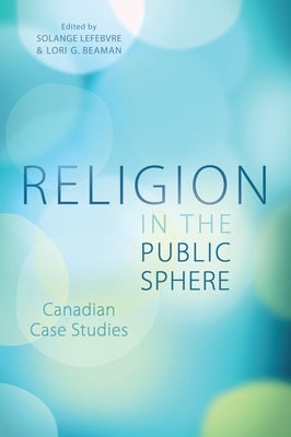 Religion in the Public Sphere: Canadian Case Studies by Lefebvre, Solange