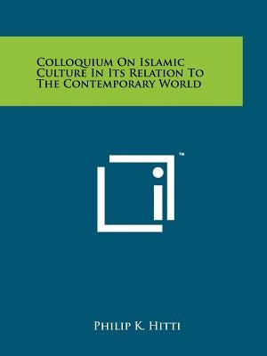 Colloquium On Islamic Culture In Its Relation To The Contemporary World by Hitti, Philip K.