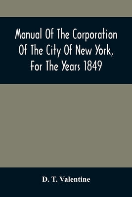 Manual Of The Corporation Of The City Of New York, For The Years 1849 by T. Valentine, D.