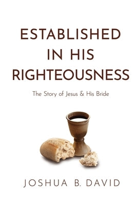 Established in His Righteousness: The Story of Jesus and His Bride by David, Joshua B.