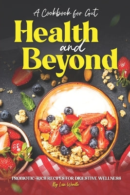 A Cookbook for Gut Health and Beyond: Probiotic-Rich Recipes for Digestive Wellness by Windle, Lisa