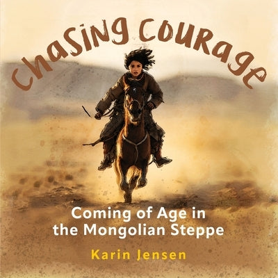 Chasing Courage: Coming of Age in the Mongolian Steppe by Jensen, Karin