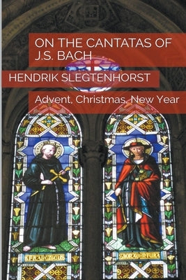 On the Cantatas of J.S. Bach: Advent, Christmas, New Year by Slegtenhorst, Hendrik