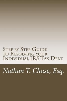 Step by Step Guide to Resolving your Individual IRS Tax Debt.: Solve your tax debt with detailed images and explanations of the actual IRS forms. by Chase Esq, Nathan T.