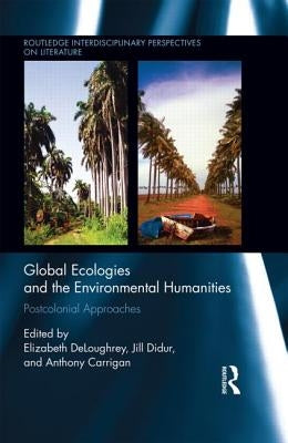 Global Ecologies and the Environmental Humanities: Postcolonial Approaches by Deloughrey, Elizabeth