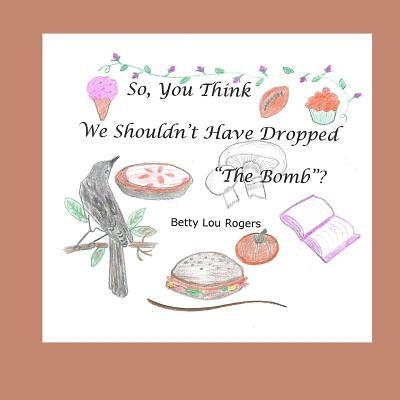 So, You Think We Shouldn't Have Dropped "The Bomb"? by Rogers, Betty Lou