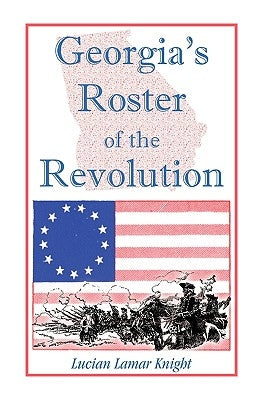 Georgia's Roster of the Revolution: Containing a List of the State's Defenders; Officers and Men; Soldiers and Sailors; Partisans and Regulars; Whethe by Knight, Lucian Lamar
