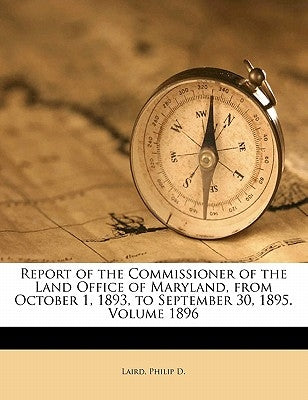 Report of the Commissioner of the Land Office of Maryland, from October 1, 1893, to September 30, 1895. Volume 1896 by D, Laird Philip