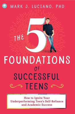 The 5 Foundations of Successful Teens: How to Ignite Your Underperforming Teen's Self-Reliance and Academic Success by Luciano, Mark J.