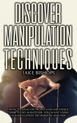 Discover Manipulation Techniques: How to Analyze People and Influence Them to Do Whatever You Want Using Manipulation Techniques and NLP by Bishops, Jake