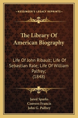 The Library of American Biography: Life of John Ribault; Life of Sebastian Rale; Life of William Palfrey; (1848) by Sparks, Jared