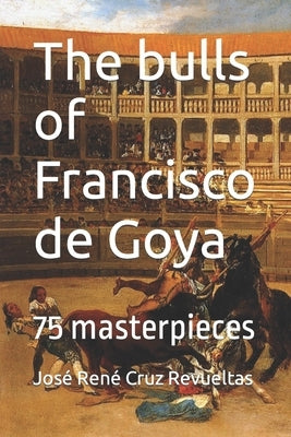 The bulls of Francisco de Goya: 75 masterpieces by LLC, Idbcom
