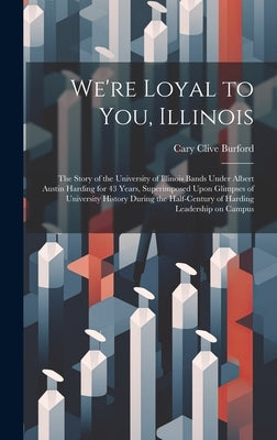 We're Loyal to You, Illinois; the Story of the University of Illinois Bands Under Albert Austin Harding for 43 Years, Superimposed Upon Glimpses of Un by Burford, Cary Clive