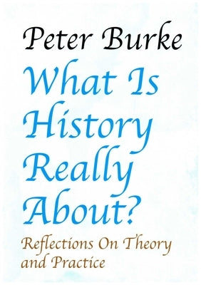 What Is History Really About?:: Reflections on Theory and Practicereflections on Theory and Practice by Burke, Peter