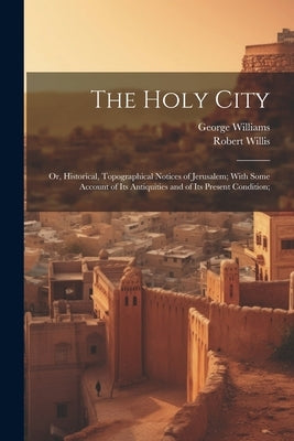 The Holy City; or, Historical, Topographical Notices of Jerusalem; With Some Account of Its Antiquities and of Its Present Condition; by Williams, George 1814-1878