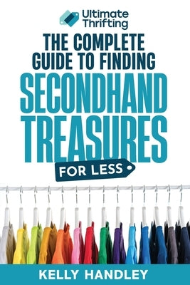 Ultimate Thrifting - The Complete Guide to Finding Secondhand Treasures for Less: Everything you always wanted to know about thrifting and reselling a by Handley, Kelly