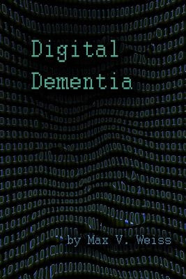 Digital Dementia by Weiss, Max V.