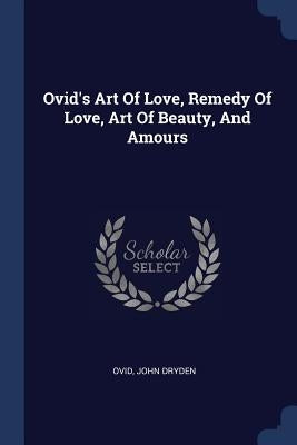 Ovid's Art Of Love, Remedy Of Love, Art Of Beauty, And Amours by Ovid