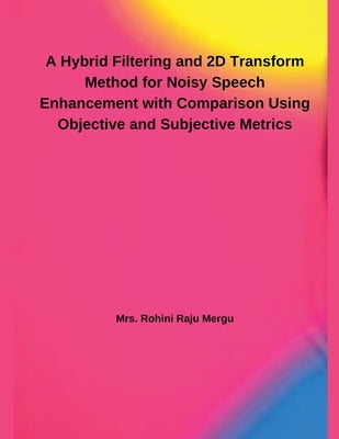 A Hybrid Filtering and 2D Transform Method for Noisy Speech Enhancement with Comparison Using Objective and Subjective Metrics by Mergu, Rohini Raju