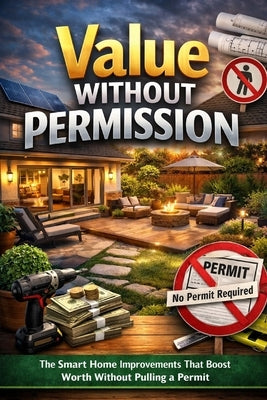Value Without Permission: The Smart Home Improvements That Boost Worth Without Pulling a Permit by Goldman, David