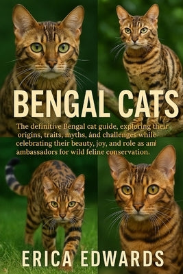 Bengal Cats: The definitive Bengal cat guide, exploring their origins, traits, myths, and challenges while celebrating their beauty, joy, and role as by Edwards, Erica