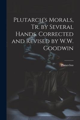 Plutarch's Morals, Tr. by Several Hands. Corrected and Revised by W.W. Goodwin by Plutarchus
