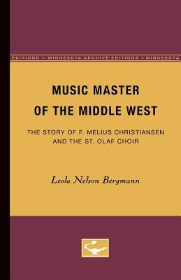 Music Master of the Middle West: The Story of F. Melius Christiansen and the St. Olaf Choir by Bergmann, Leola