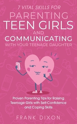 7 Vital Skills for Parenting Teen Girls and Communicating with Your Teenage Daughter: Proven Parenting Tips for Raising Teenage Girls with Self-Confid by Dixon, Frank