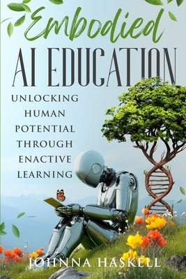 Embodied AI Education: Unlocking Human Potential Through Enactive Learning by Haskell, Johnna