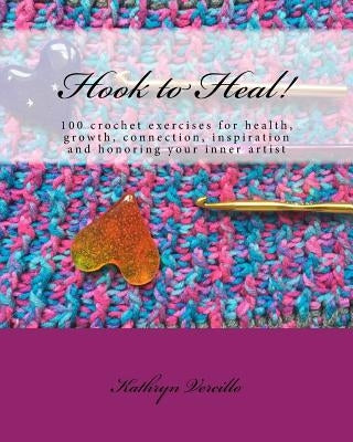 Hook to Heal!: 100 Crochet Exercises For Health, Growth, Connection, Inspiration and Honoring Your Inner Artist by Vercillo, Kathryn L.