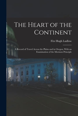 The Heart of the Continent: A Record of Travel Across the Plains and in Oregon, With an Examination of the Mormon Principle by Ludlow, Fitz Hugh