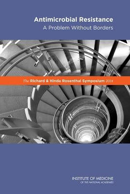 The Richard and Hinda Rosenthal Symposium 2014: Antimicrobial Resistance: A Problem Without Borders by Institute of Medicine