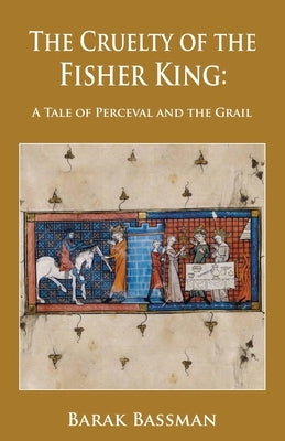 The Cruelty of the Fisher King: A Tale of Perceval and the Grail by Bassman, Barak a.