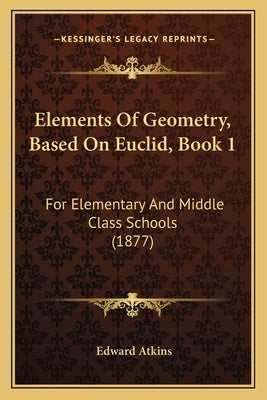 Elements Of Geometry, Based On Euclid, Book 1: For Elementary And Middle Class Schools (1877) by Atkins, Edward