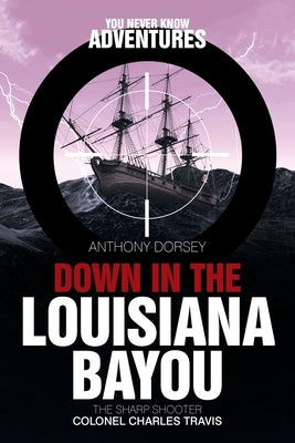 Down in the Louisiana Bayou: The Sharp Shooter Colonel Charles Travis by Dorsey, Anthony